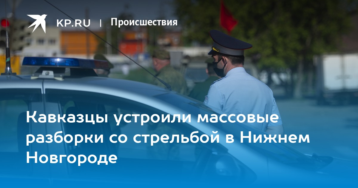 Кавказцы устроили массовые разборки со стрельбой в Нижнем Новгороде - Vimarsana News