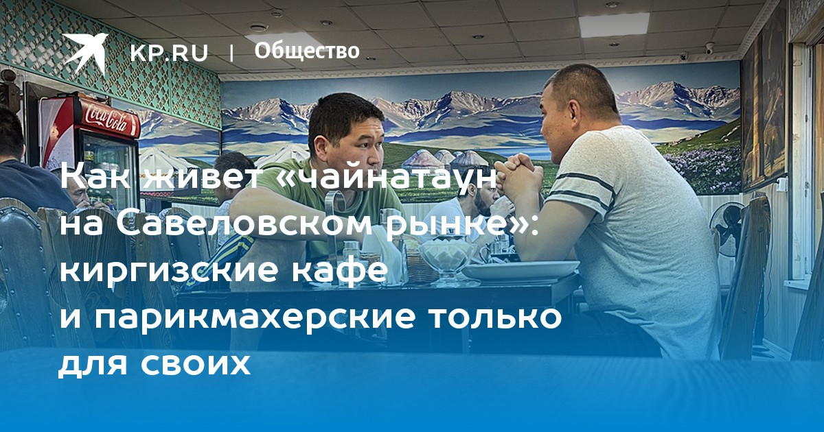 Как живет «чайнатаун на Савеловском рынке»: киргизские кафе и парикмахерские только для своих - Vimarsana News
